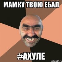 Мамку твою ебал #Ахуле