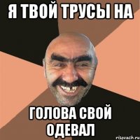 Я твой трусы на голова свой одевал