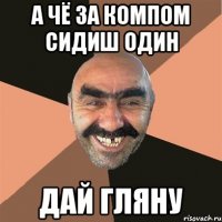 А чё за компом сидиш один Дай гляну