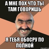 А мне пох что ты там говоришь Я тебя обосру по полной