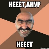 Нееет,Анур Нееет