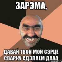 Зарэма, давай твой мой сэрце сварку сдэлаем дааа