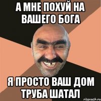 а мне похуй на вашего Бога я просто ваш дом труба шатал