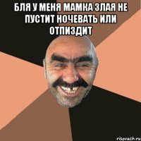 Бля у меня мамка злая не пустит ночевать или отпиздит 
