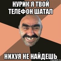 Нурик я твой телефон шатал Нихуя не найдешь
