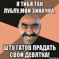 Я ТИБЯ ТАК ЛУБЛУ,МОЙ ЗИНАЧКА, ШТО ГАТОВ ПРАДАТЬ СВОЙ ДЕВЯТКА!