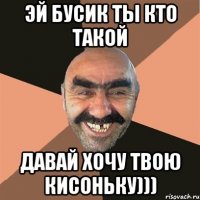 эй бусик ты кто такой давай хочу твою кисоньку)))