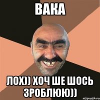 Вака ЛОХ)) хоч ше шось зроблюю))