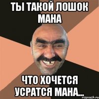 Ты такой лошок мана Что хочется усратся мана...