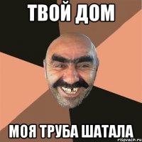 твой дом моя труба шатала