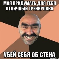 Моя придумать для тебя отличный тренировка убей себя об стена