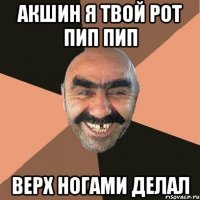 Акшин я твой рот пип пип верх ногами делал