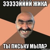 Эээээйййй Жика Ты письку мыла?