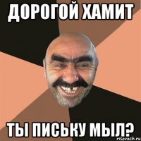 Дорогой Хамит Ты письку мыл?