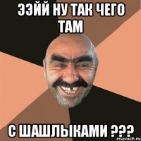 ээйй ну так чего там с шашлыками ???