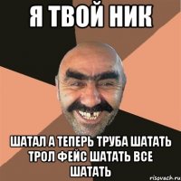 я твой ник ШАТАЛ а теперь труба шатать трол фейс шатать ВСЕ ШАТАТЬ