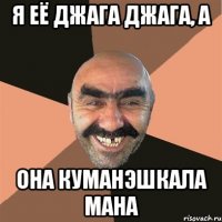 я её джага джага, а она куманэшкала мана