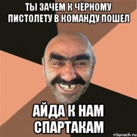 ты зачем к чёрному пистолету в команду пошел айда к нам спартакам