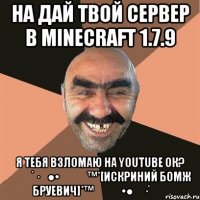 На дай твой сервер в Minecraft 1.7.9 я тебя взломаю на YouTube ок? ✌★ ˙·٠●•۩۞۩™*[Искриний бомж Бруевич]*™۩۞۩•●٠·˙★✌