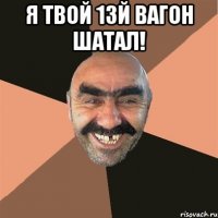 Я твой 13й вагон шатал! 