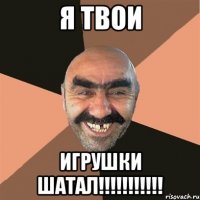 Я твои игрушки шатал!!!!!!!!!!!