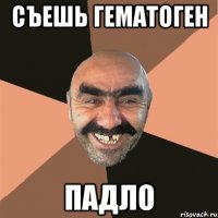 СЪЕШЬ ГЕМАТОГЕН ПАДЛО