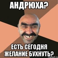 Андрюха? Есть сегодня желание бухнуть?