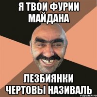 Я твои Фурии Майдана Лезбиянки чертовы називаль