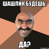 Шашлик будешь, да?