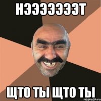 нэээээээт щто ты щто ты