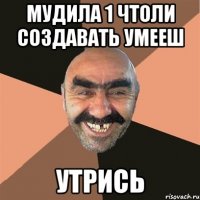 Мудила 1 чтоли создавать умееш Утрись