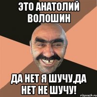 Это Анатолий Волошин Да нет я шучу,Да нет не шучу!