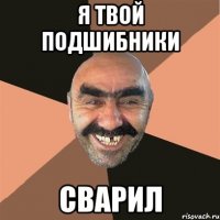 Я твой подшибники сварил