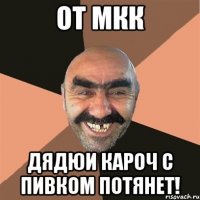 От МКК Дядюи кароч с пивком потянет!