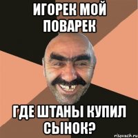 ИГОРЕК МОЙ ПОВАРЕК Где штаны купил сынок?