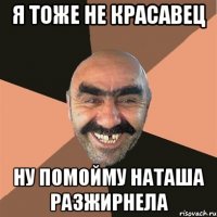 Я тоже не красавец Ну помойму НАТАША РАЗЖИРНЕЛА