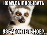 Кому выписывать узбагоительное?