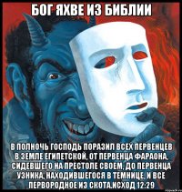 Бог Яхве из Библии В полночь Господь поразил всех первенцев в земле Египетской, от первенца фараона, сидевшего на престоле своем, до первенца узника, находившегося в темнице, и все первородное из скота.Исход 12:29