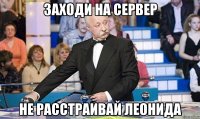 заходи на сервер не расстраивай леонида