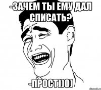 -зачем ты ему дал списать? -прост))0)