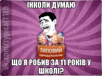 Інколи думаю що я робив за 11 років у школі?