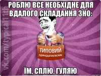 роблю все необхідне для вдалого складання зно: їм, сплю, гуляю