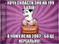 - хочу скласти зно на 199 балів! - а чому не на 200? - Бо це нереально!