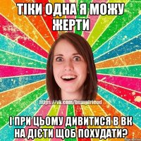 тіки одна я можу жерти і при цьому дивитися в вк на дієти щоб похудати?