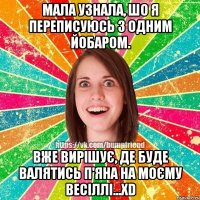 Мала узнала, шо я переписуюсь з одним йобаром. Вже вирішує, де буде валятись п'яна на моєму весіллі...ХD