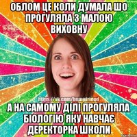 облом це коли думала шо прогуляла з малою виховну а на самому ділі прогуляла біологію яку навчає деректорка школи