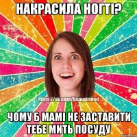 накрасила ногті? чому б мамі не заставити тебе мить посуду