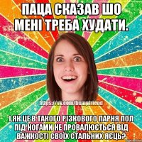 паца сказав шо мені треба худати. і як це в такого різкового парня пол під ногами не провалюється від важкості своїх стальних яєць?