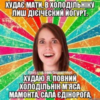 Худає мати, в холодільніку лиш дієіческий йогурт. Худаю я, повний холодільнік м'яса мамонта, сала єдінорога.