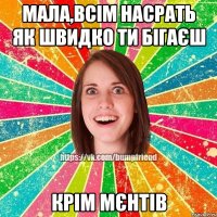 Мала,всім насрать як швидко ти бігаєш крім мєнтів